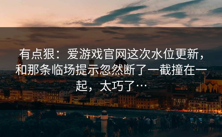有点狠：爱游戏官网这次水位更新，和那条临场提示忽然断了一截撞在一起，太巧了…