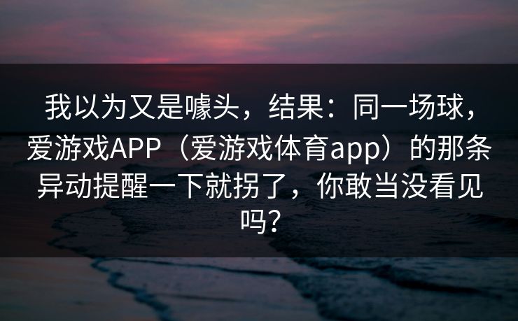 我以为又是噱头，结果：同一场球，爱游戏APP（爱游戏体育app）的那条异动提醒一下就拐了，你敢当没看见吗？