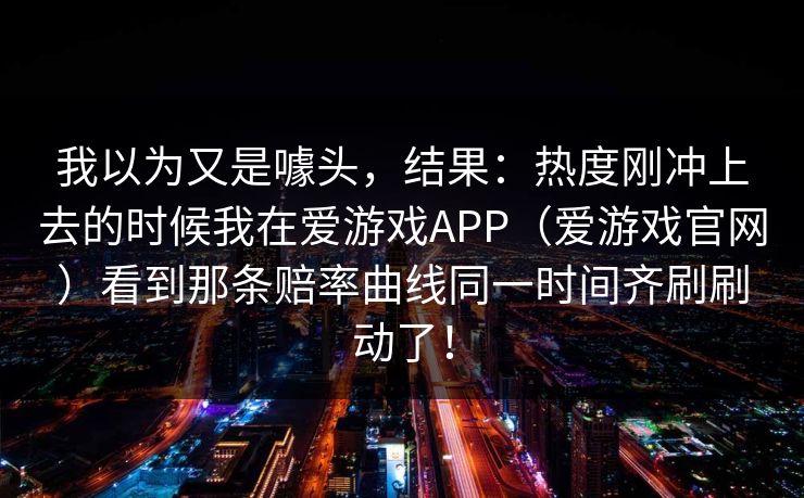 我以为又是噱头，结果：热度刚冲上去的时候我在爱游戏APP（爱游戏官网）看到那条赔率曲线同一时间齐刷刷动了！