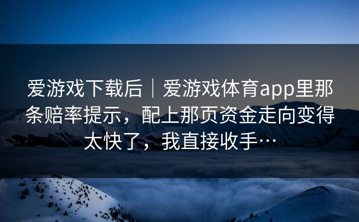 爱游戏下载后｜爱游戏体育app里那条赔率提示，配上那页资金走向变得太快了，我直接收手…
