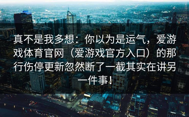 真不是我多想：你以为是运气，爱游戏体育官网（爱游戏官方入口）的那行伤停更新忽然断了一截其实在讲另一件事！
