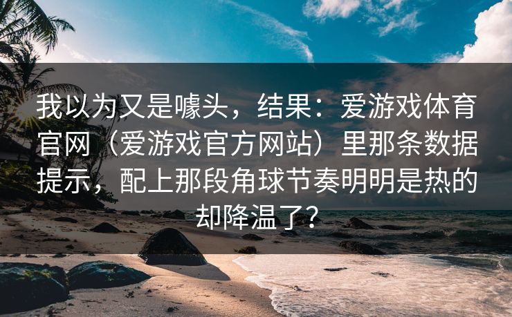 我以为又是噱头，结果：爱游戏体育官网（爱游戏官方网站）里那条数据提示，配上那段角球节奏明明是热的却降温了？