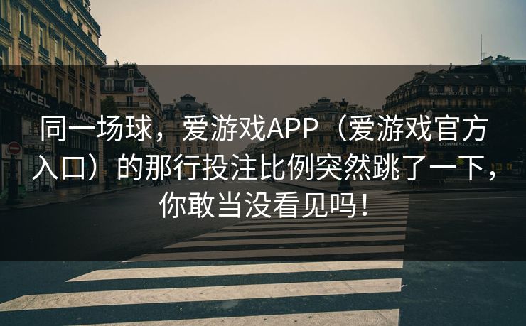 同一场球，爱游戏APP（爱游戏官方入口）的那行投注比例突然跳了一下，你敢当没看见吗！