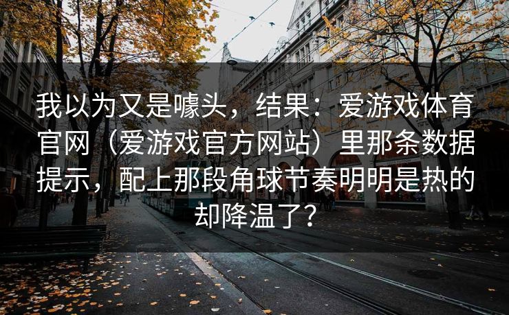 我以为又是噱头，结果：爱游戏体育官网（爱游戏官方网站）里那条数据提示，配上那段角球节奏明明是热的却降温了？
