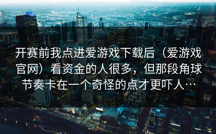 开赛前我点进爱游戏下载后（爱游戏官网）看资金的人很多，但那段角球节奏卡在一个奇怪的点才更吓人…