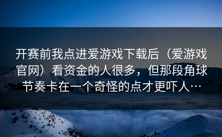 开赛前我点进爱游戏下载后（爱游戏官网）看资金的人很多，但那段角球节奏卡在一个奇怪的点才更吓人…