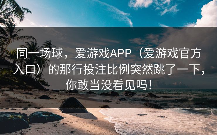 同一场球，爱游戏APP（爱游戏官方入口）的那行投注比例突然跳了一下，你敢当没看见吗！