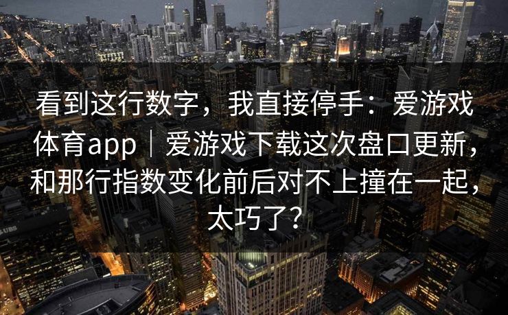 看到这行数字，我直接停手：爱游戏体育app｜爱游戏下载这次盘口更新，和那行指数变化前后对不上撞在一起，太巧了？