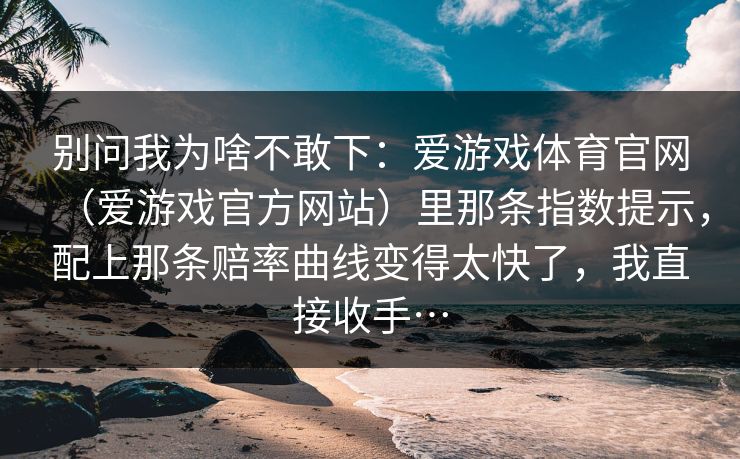 别问我为啥不敢下：爱游戏体育官网（爱游戏官方网站）里那条指数提示，配上那条赔率曲线变得太快了，我直接收手…