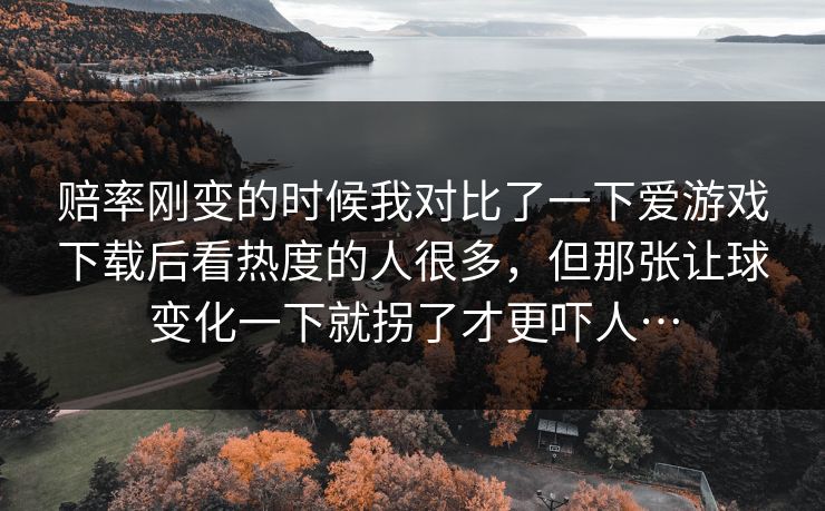 赔率刚变的时候我对比了一下爱游戏下载后看热度的人很多，但那张让球变化一下就拐了才更吓人…
