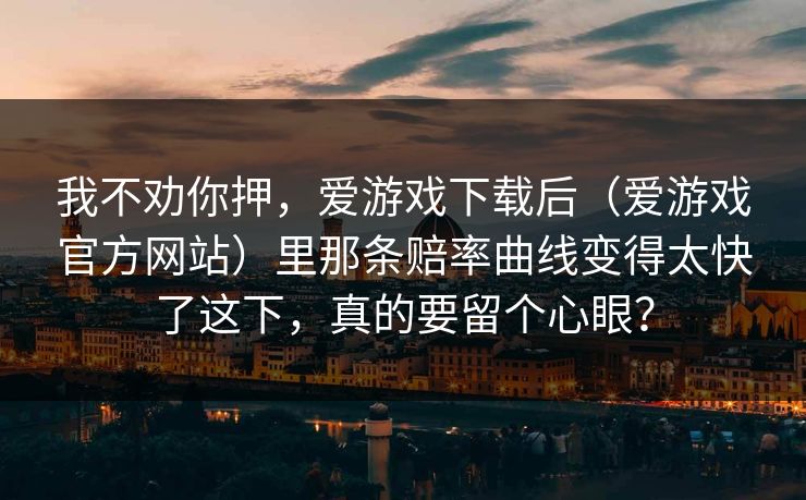 我不劝你押，爱游戏下载后（爱游戏官方网站）里那条赔率曲线变得太快了这下，真的要留个心眼？