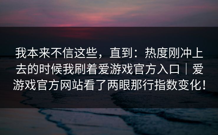 我本来不信这些，直到：热度刚冲上去的时候我刷着爱游戏官方入口｜爱游戏官方网站看了两眼那行指数变化！