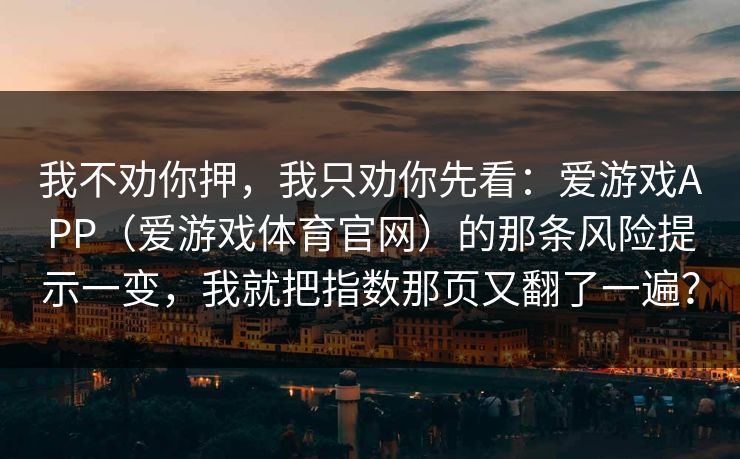 我不劝你押，我只劝你先看：爱游戏APP（爱游戏体育官网）的那条风险提示一变，我就把指数那页又翻了一遍？