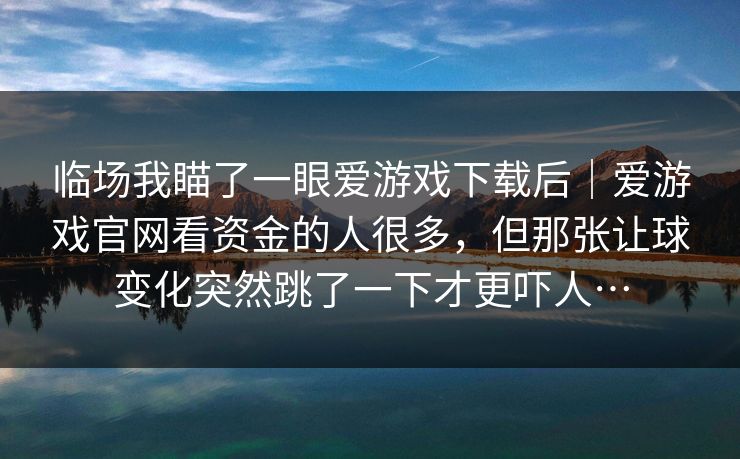 临场我瞄了一眼爱游戏下载后｜爱游戏官网看资金的人很多，但那张让球变化突然跳了一下才更吓人…