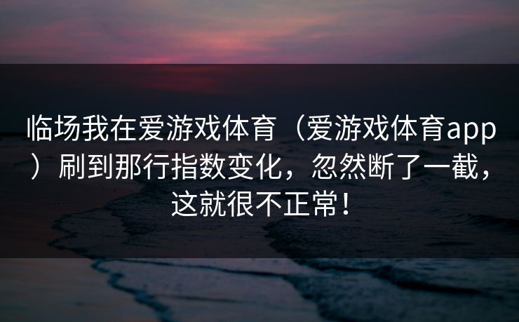 临场我在爱游戏体育（爱游戏体育app）刷到那行指数变化，忽然断了一截，这就很不正常！