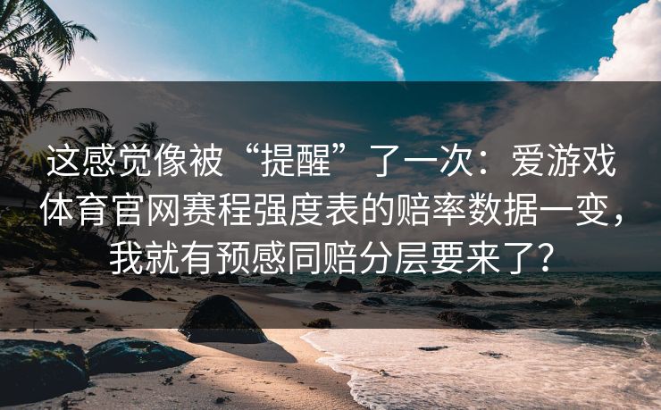 这感觉像被“提醒”了一次：爱游戏体育官网赛程强度表的赔率数据一变，我就有预感同赔分层要来了？