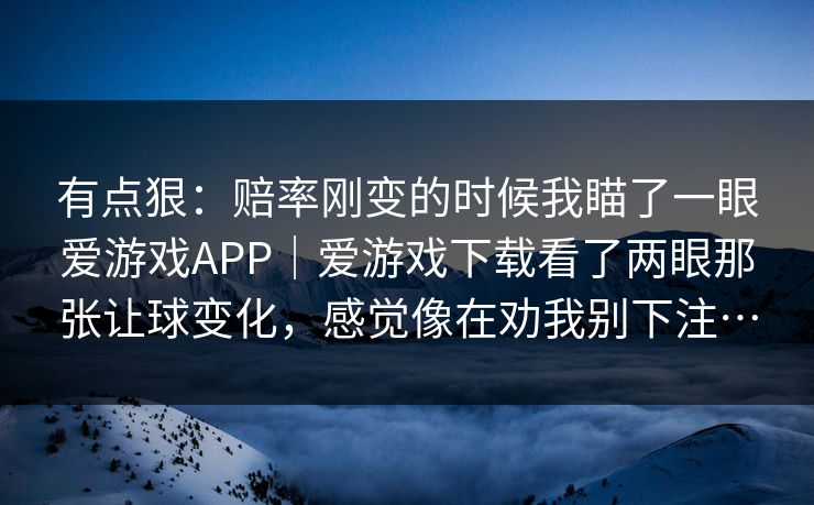 有点狠：赔率刚变的时候我瞄了一眼爱游戏APP｜爱游戏下载看了两眼那张让球变化，感觉像在劝我别下注…