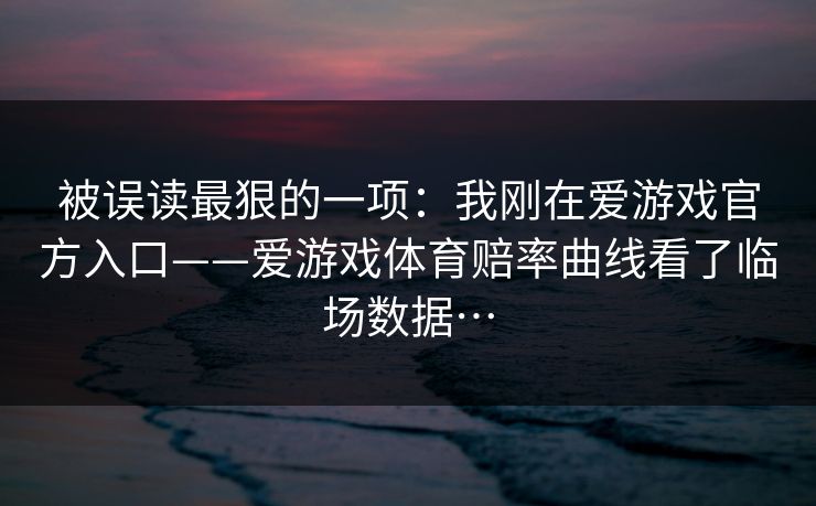 被误读最狠的一项：我刚在爱游戏官方入口——爱游戏体育赔率曲线看了临场数据…