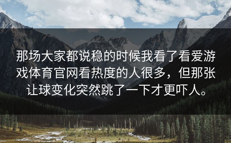 那场大家都说稳的时候我看了看爱游戏体育官网看热度的人很多，但那张让球变化突然跳了一下才更吓人。