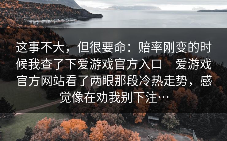 这事不大，但很要命：赔率刚变的时候我查了下爱游戏官方入口｜爱游戏官方网站看了两眼那段冷热走势，感觉像在劝我别下注…