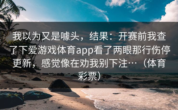 我以为又是噱头，结果：开赛前我查了下爱游戏体育app看了两眼那行伤停更新，感觉像在劝我别下注…（体育彩票）
