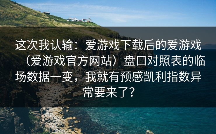 这次我认输：爱游戏下载后的爱游戏（爱游戏官方网站）盘口对照表的临场数据一变，我就有预感凯利指数异常要来了？