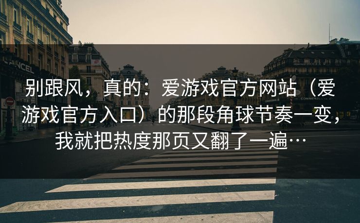 别跟风，真的：爱游戏官方网站（爱游戏官方入口）的那段角球节奏一变，我就把热度那页又翻了一遍…