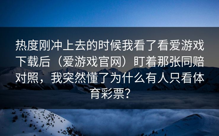 热度刚冲上去的时候我看了看爱游戏下载后（爱游戏官网）盯着那张同赔对照，我突然懂了为什么有人只看体育彩票？