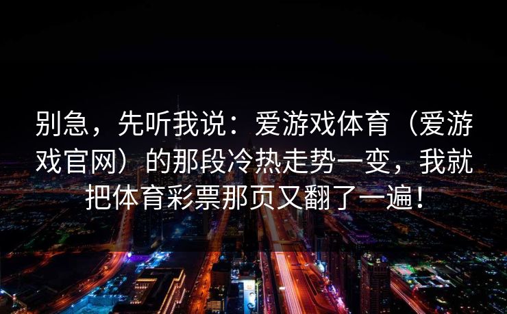 别急，先听我说：爱游戏体育（爱游戏官网）的那段冷热走势一变，我就把体育彩票那页又翻了一遍！