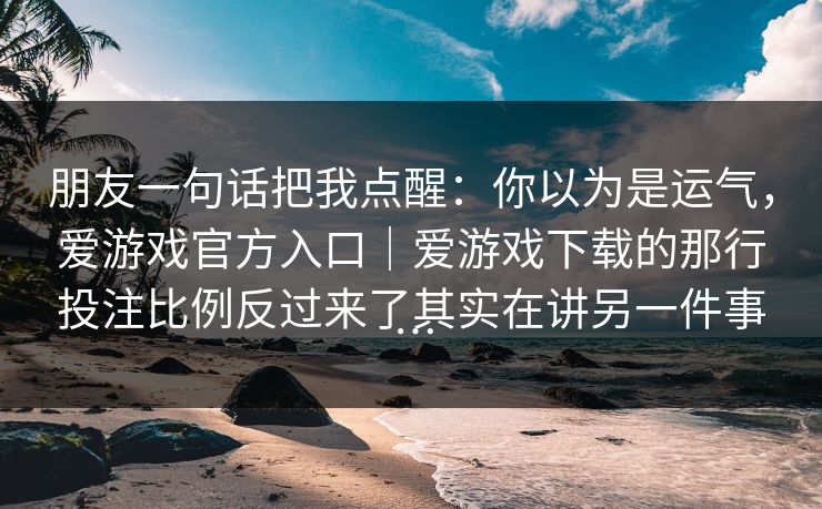 朋友一句话把我点醒：你以为是运气，爱游戏官方入口｜爱游戏下载的那行投注比例反过来了其实在讲另一件事…