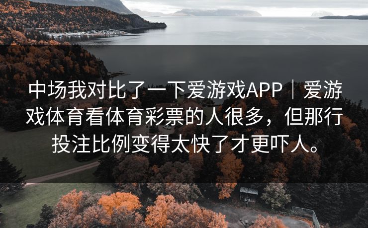 中场我对比了一下爱游戏APP｜爱游戏体育看体育彩票的人很多，但那行投注比例变得太快了才更吓人。