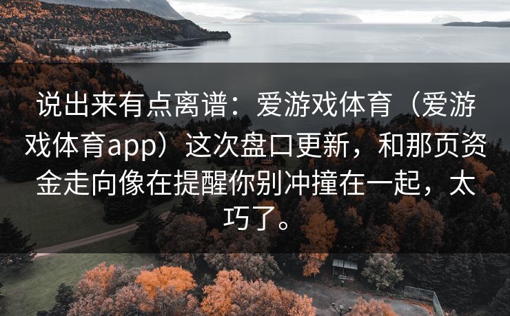 说出来有点离谱：爱游戏体育（爱游戏体育app）这次盘口更新，和那页资金走向像在提醒你别冲撞在一起，太巧了。