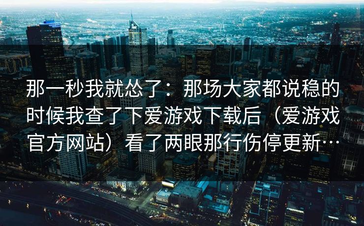 那一秒我就怂了：那场大家都说稳的时候我查了下爱游戏下载后（爱游戏官方网站）看了两眼那行伤停更新…