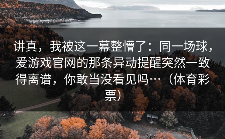 讲真，我被这一幕整懵了：同一场球，爱游戏官网的那条异动提醒突然一致得离谱，你敢当没看见吗…（体育彩票）