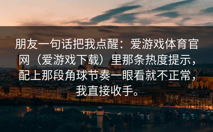 朋友一句话把我点醒：爱游戏体育官网（爱游戏下载）里那条热度提示，配上那段角球节奏一眼看就不正常，我直接收手。