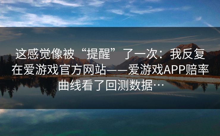 这感觉像被“提醒”了一次：我反复在爱游戏官方网站——爱游戏APP赔率曲线看了回测数据…