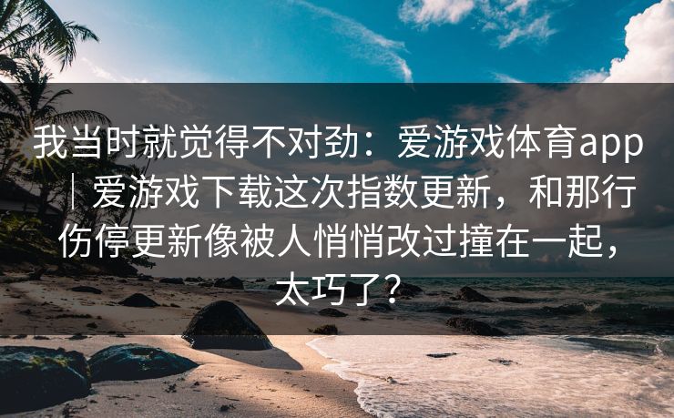我当时就觉得不对劲：爱游戏体育app｜爱游戏下载这次指数更新，和那行伤停更新像被人悄悄改过撞在一起，太巧了？