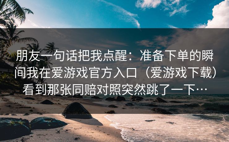 朋友一句话把我点醒：准备下单的瞬间我在爱游戏官方入口（爱游戏下载）看到那张同赔对照突然跳了一下…