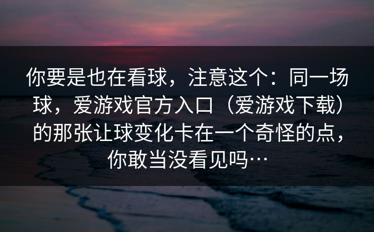 你要是也在看球，注意这个：同一场球，爱游戏官方入口（爱游戏下载）的那张让球变化卡在一个奇怪的点，你敢当没看见吗…