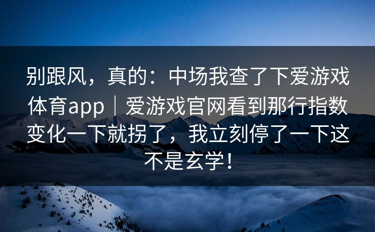 别跟风，真的：中场我查了下爱游戏体育app｜爱游戏官网看到那行指数变化一下就拐了，我立刻停了一下这不是玄学！