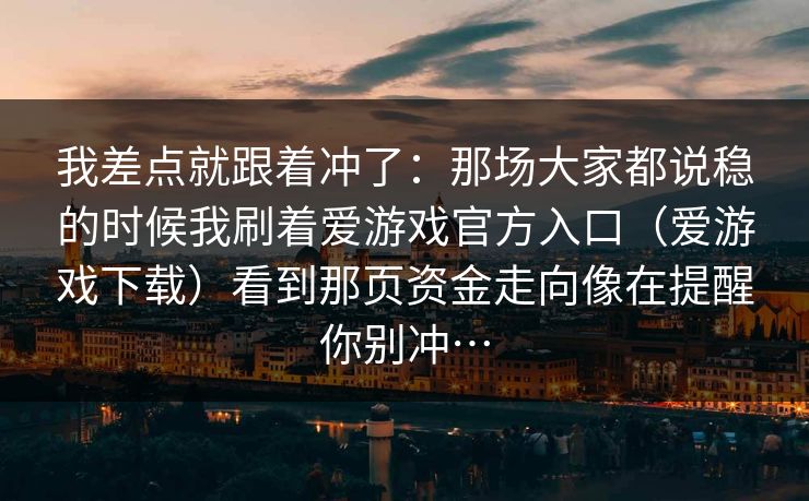我差点就跟着冲了：那场大家都说稳的时候我刷着爱游戏官方入口（爱游戏下载）看到那页资金走向像在提醒你别冲…