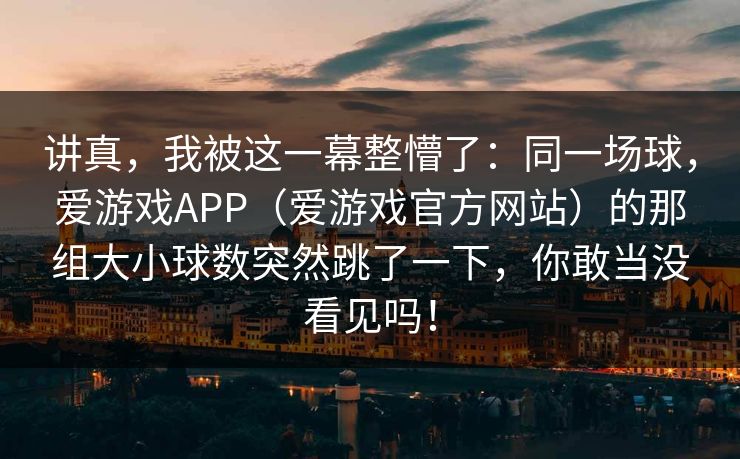讲真，我被这一幕整懵了：同一场球，爱游戏APP（爱游戏官方网站）的那组大小球数突然跳了一下，你敢当没看见吗！