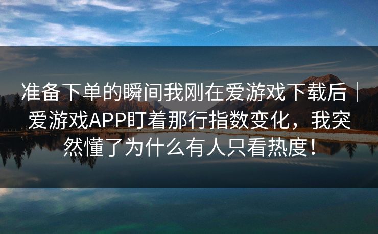 准备下单的瞬间我刚在爱游戏下载后｜爱游戏APP盯着那行指数变化，我突然懂了为什么有人只看热度！