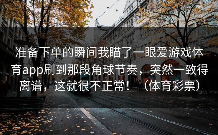 准备下单的瞬间我瞄了一眼爱游戏体育app刷到那段角球节奏，突然一致得离谱，这就很不正常！（体育彩票）