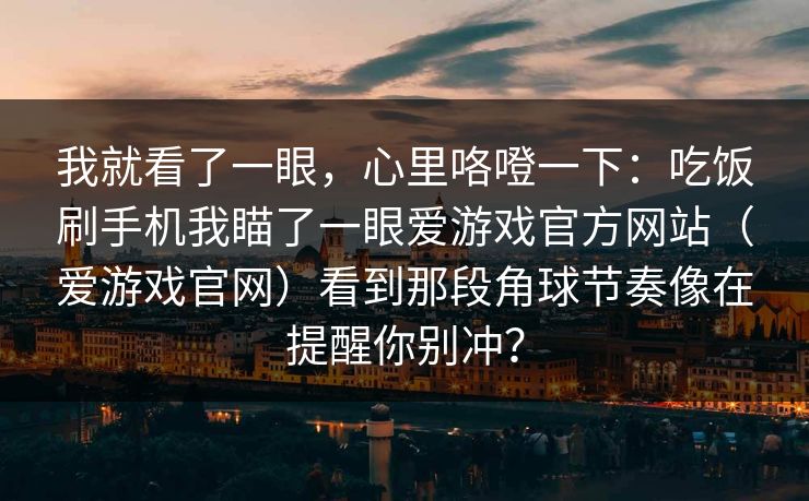 我就看了一眼，心里咯噔一下：吃饭刷手机我瞄了一眼爱游戏官方网站（爱游戏官网）看到那段角球节奏像在提醒你别冲？