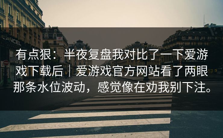 有点狠：半夜复盘我对比了一下爱游戏下载后｜爱游戏官方网站看了两眼那条水位波动，感觉像在劝我别下注。