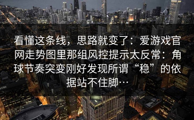 看懂这条线，思路就变了：爱游戏官网走势图里那组风控提示太反常：角球节奏突变刚好发现所谓“稳”的依据站不住脚…