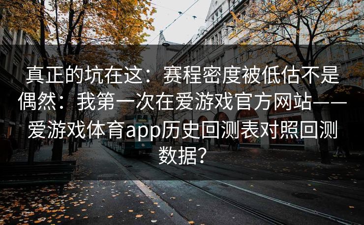 真正的坑在这：赛程密度被低估不是偶然：我第一次在爱游戏官方网站——爱游戏体育app历史回测表对照回测数据？