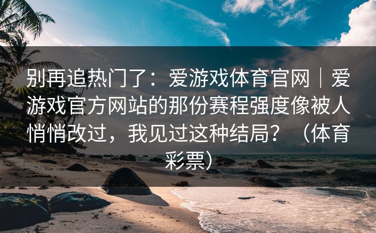 别再追热门了：爱游戏体育官网｜爱游戏官方网站的那份赛程强度像被人悄悄改过，我见过这种结局？（体育彩票）