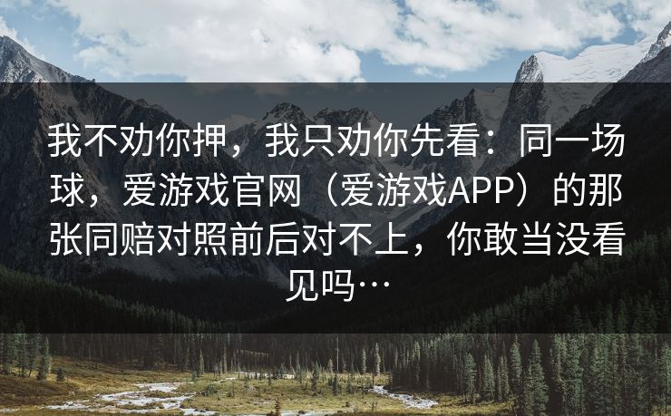 我不劝你押，我只劝你先看：同一场球，爱游戏官网（爱游戏APP）的那张同赔对照前后对不上，你敢当没看见吗…